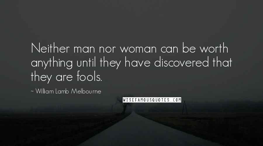 William Lamb Melbourne Quotes: Neither man nor woman can be worth anything until they have discovered that they are fools.