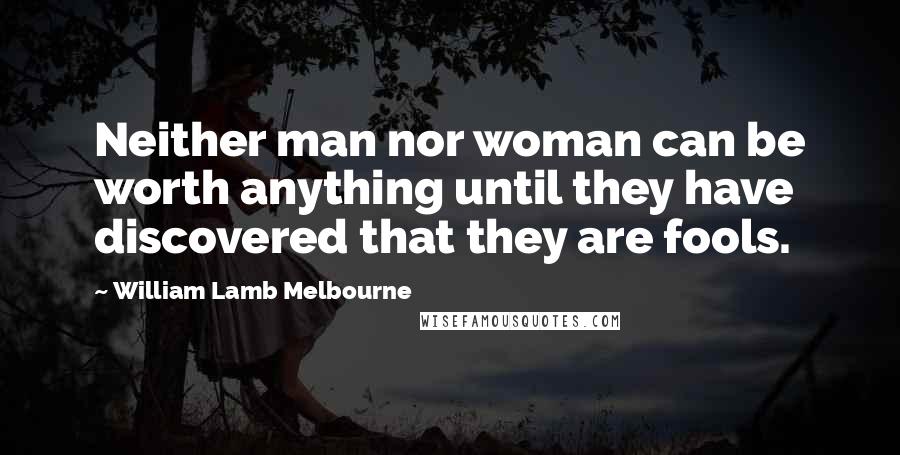 William Lamb Melbourne Quotes: Neither man nor woman can be worth anything until they have discovered that they are fools.