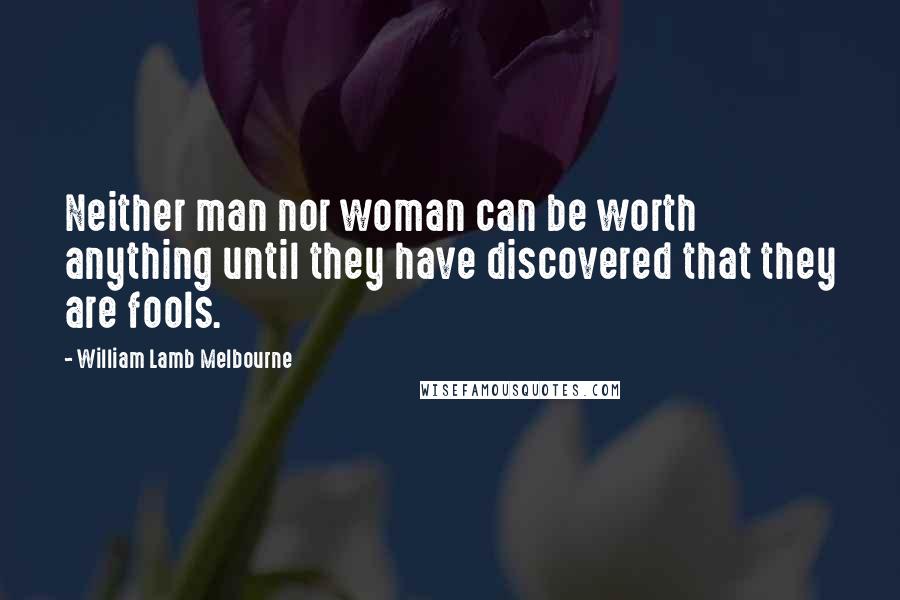 William Lamb Melbourne Quotes: Neither man nor woman can be worth anything until they have discovered that they are fools.