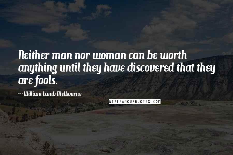 William Lamb Melbourne Quotes: Neither man nor woman can be worth anything until they have discovered that they are fools.