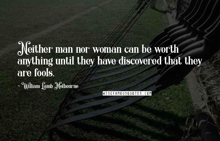 William Lamb Melbourne Quotes: Neither man nor woman can be worth anything until they have discovered that they are fools.