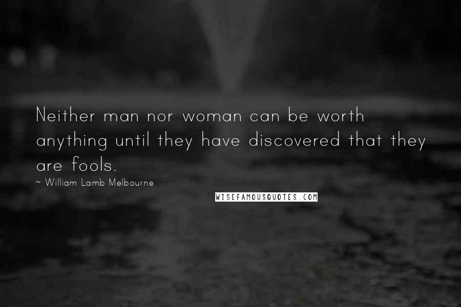 William Lamb Melbourne Quotes: Neither man nor woman can be worth anything until they have discovered that they are fools.