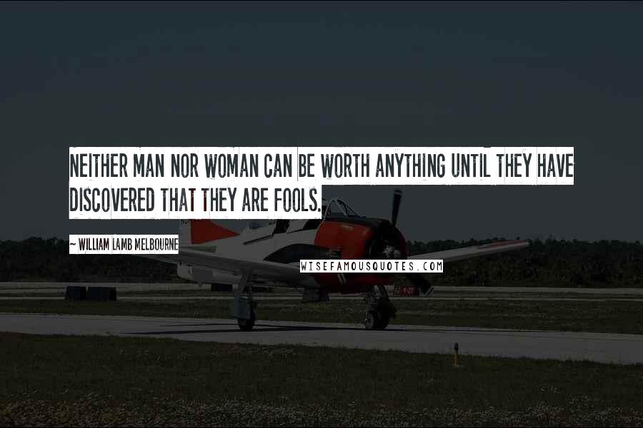 William Lamb Melbourne Quotes: Neither man nor woman can be worth anything until they have discovered that they are fools.