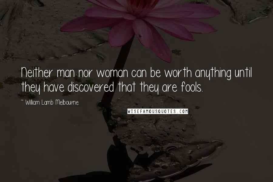 William Lamb Melbourne Quotes: Neither man nor woman can be worth anything until they have discovered that they are fools.