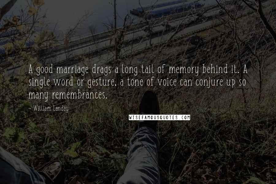 William Landay Quotes: A good marriage drags a long tail of memory behind it. A single word or gesture, a tone of voice can conjure up so many remembrances.
