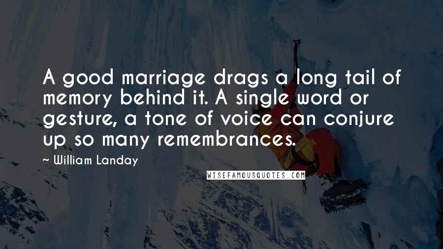 William Landay Quotes: A good marriage drags a long tail of memory behind it. A single word or gesture, a tone of voice can conjure up so many remembrances.