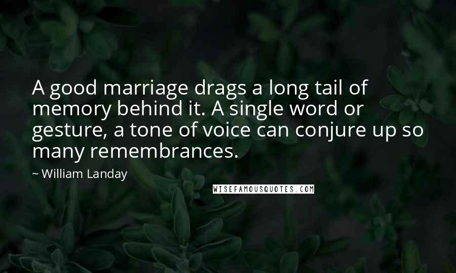 William Landay Quotes: A good marriage drags a long tail of memory behind it. A single word or gesture, a tone of voice can conjure up so many remembrances.