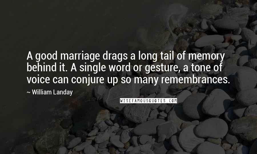 William Landay Quotes: A good marriage drags a long tail of memory behind it. A single word or gesture, a tone of voice can conjure up so many remembrances.