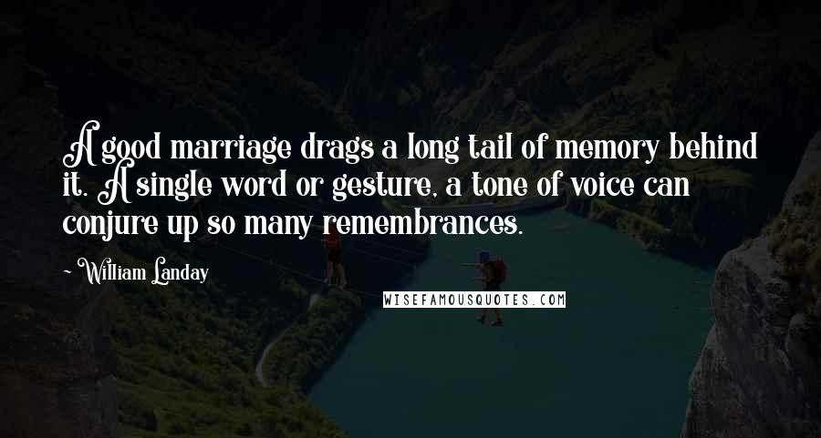 William Landay Quotes: A good marriage drags a long tail of memory behind it. A single word or gesture, a tone of voice can conjure up so many remembrances.