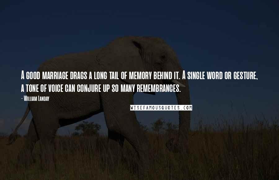 William Landay Quotes: A good marriage drags a long tail of memory behind it. A single word or gesture, a tone of voice can conjure up so many remembrances.