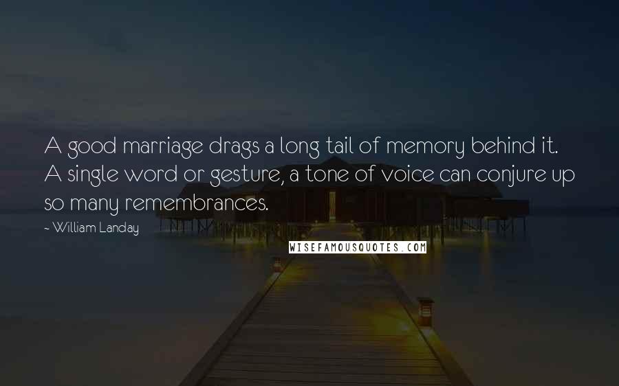 William Landay Quotes: A good marriage drags a long tail of memory behind it. A single word or gesture, a tone of voice can conjure up so many remembrances.