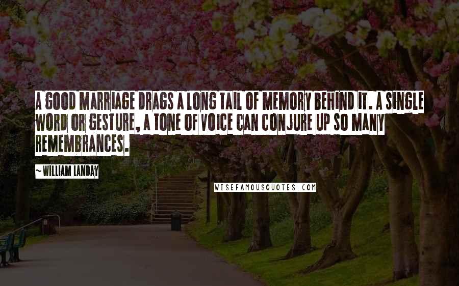 William Landay Quotes: A good marriage drags a long tail of memory behind it. A single word or gesture, a tone of voice can conjure up so many remembrances.
