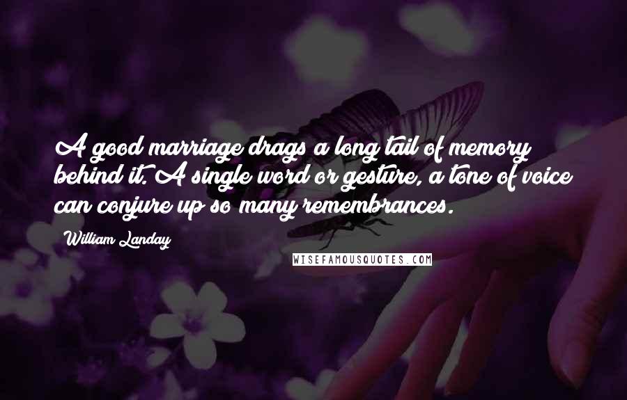 William Landay Quotes: A good marriage drags a long tail of memory behind it. A single word or gesture, a tone of voice can conjure up so many remembrances.
