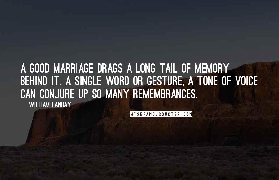 William Landay Quotes: A good marriage drags a long tail of memory behind it. A single word or gesture, a tone of voice can conjure up so many remembrances.