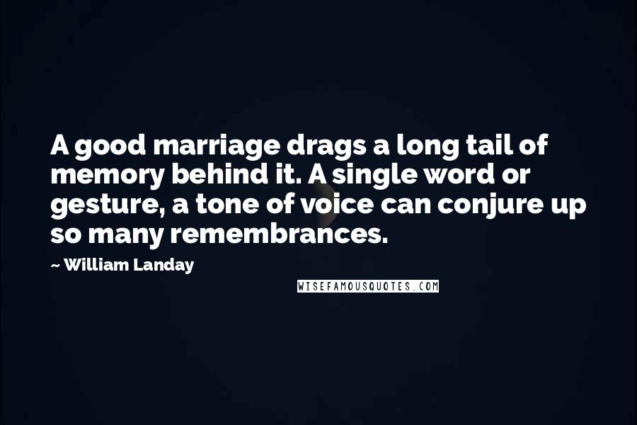 William Landay Quotes: A good marriage drags a long tail of memory behind it. A single word or gesture, a tone of voice can conjure up so many remembrances.