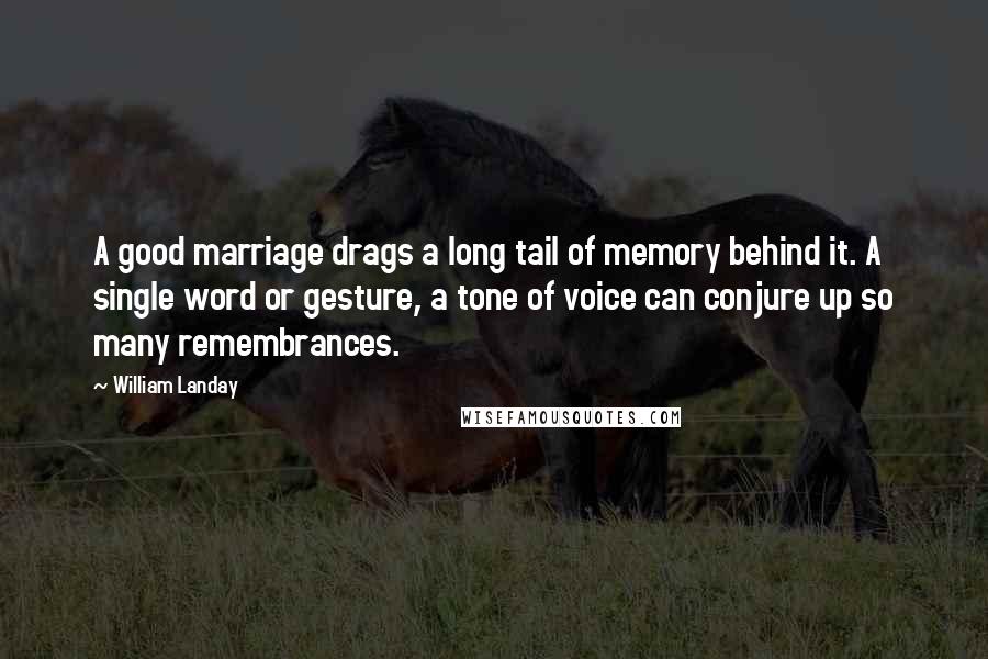 William Landay Quotes: A good marriage drags a long tail of memory behind it. A single word or gesture, a tone of voice can conjure up so many remembrances.