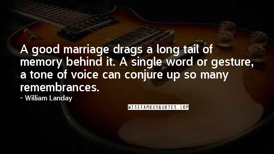 William Landay Quotes: A good marriage drags a long tail of memory behind it. A single word or gesture, a tone of voice can conjure up so many remembrances.