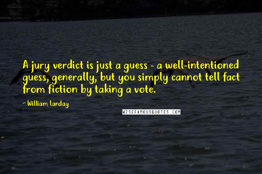 William Landay Quotes: A jury verdict is just a guess - a well-intentioned guess, generally, but you simply cannot tell fact from fiction by taking a vote.