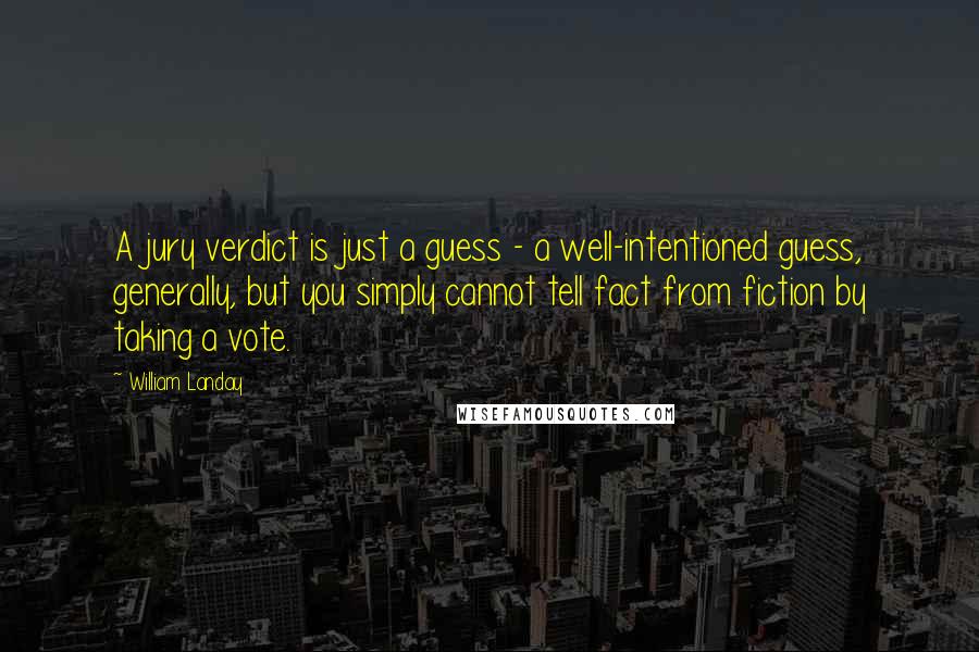 William Landay Quotes: A jury verdict is just a guess - a well-intentioned guess, generally, but you simply cannot tell fact from fiction by taking a vote.