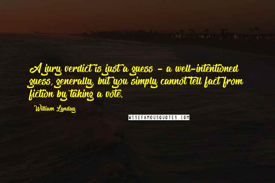 William Landay Quotes: A jury verdict is just a guess - a well-intentioned guess, generally, but you simply cannot tell fact from fiction by taking a vote.