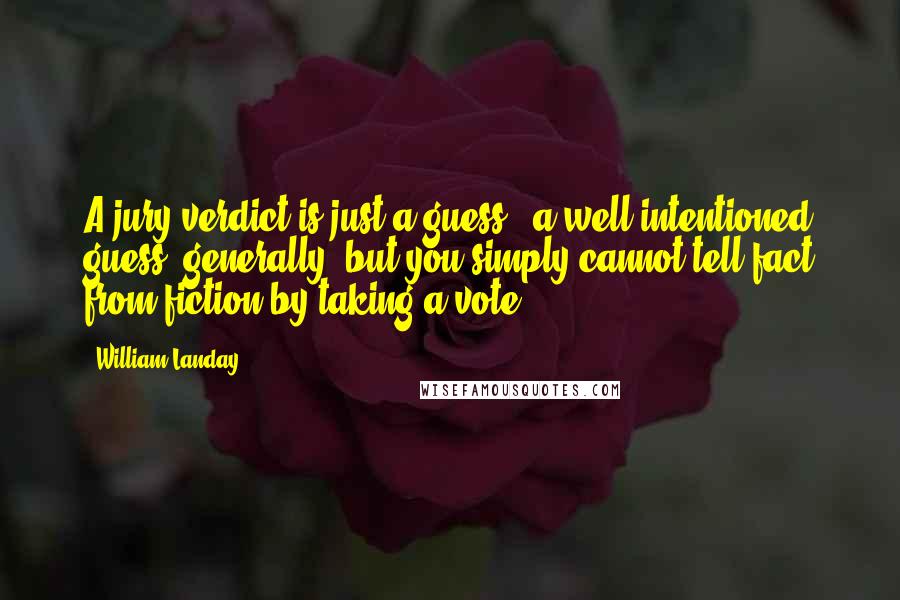 William Landay Quotes: A jury verdict is just a guess - a well-intentioned guess, generally, but you simply cannot tell fact from fiction by taking a vote.
