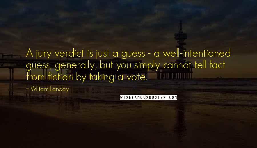 William Landay Quotes: A jury verdict is just a guess - a well-intentioned guess, generally, but you simply cannot tell fact from fiction by taking a vote.