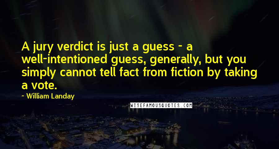 William Landay Quotes: A jury verdict is just a guess - a well-intentioned guess, generally, but you simply cannot tell fact from fiction by taking a vote.