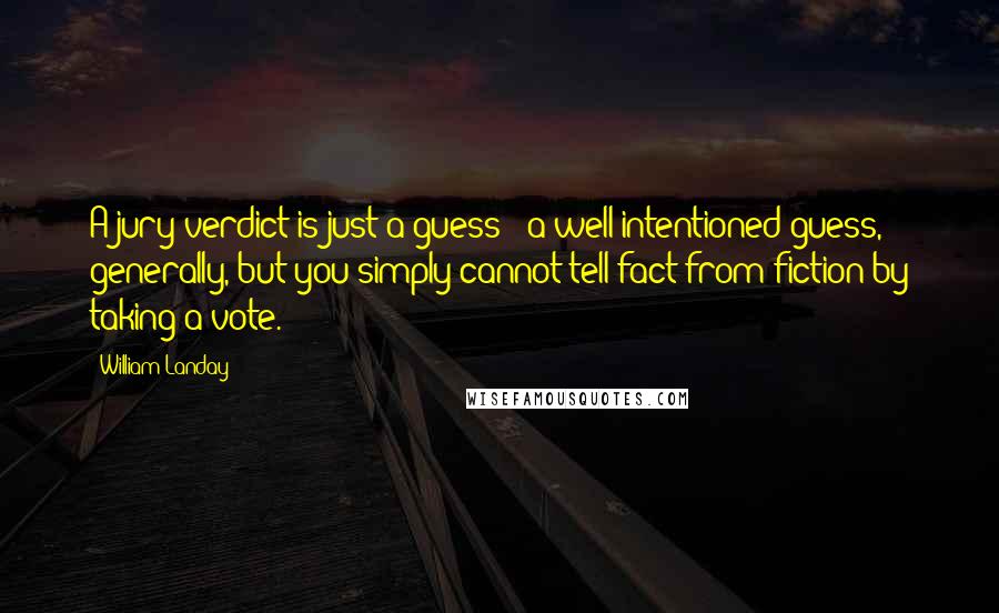William Landay Quotes: A jury verdict is just a guess - a well-intentioned guess, generally, but you simply cannot tell fact from fiction by taking a vote.