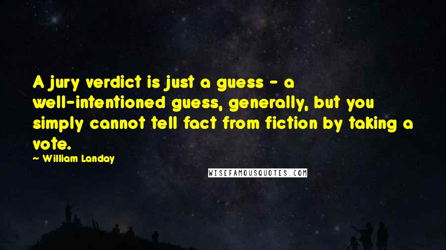 William Landay Quotes: A jury verdict is just a guess - a well-intentioned guess, generally, but you simply cannot tell fact from fiction by taking a vote.