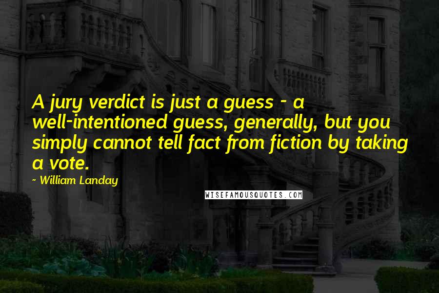 William Landay Quotes: A jury verdict is just a guess - a well-intentioned guess, generally, but you simply cannot tell fact from fiction by taking a vote.
