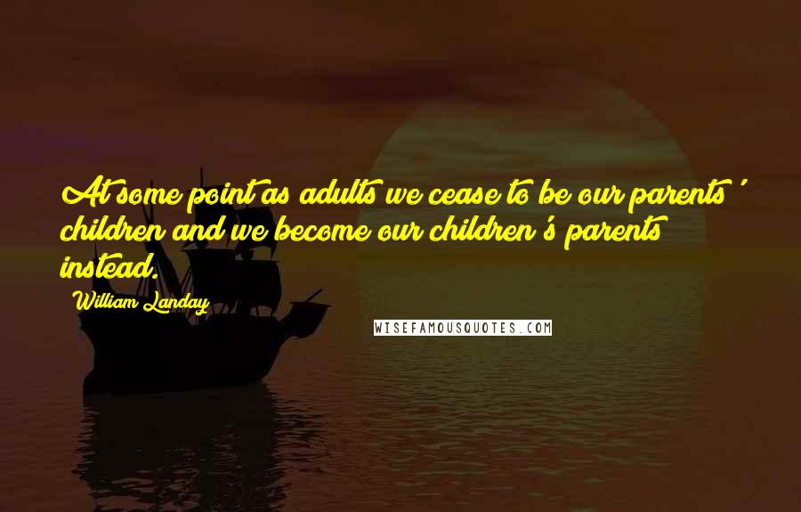 William Landay Quotes: At some point as adults we cease to be our parents' children and we become our children's parents instead.