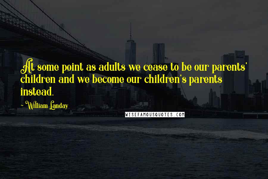 William Landay Quotes: At some point as adults we cease to be our parents' children and we become our children's parents instead.