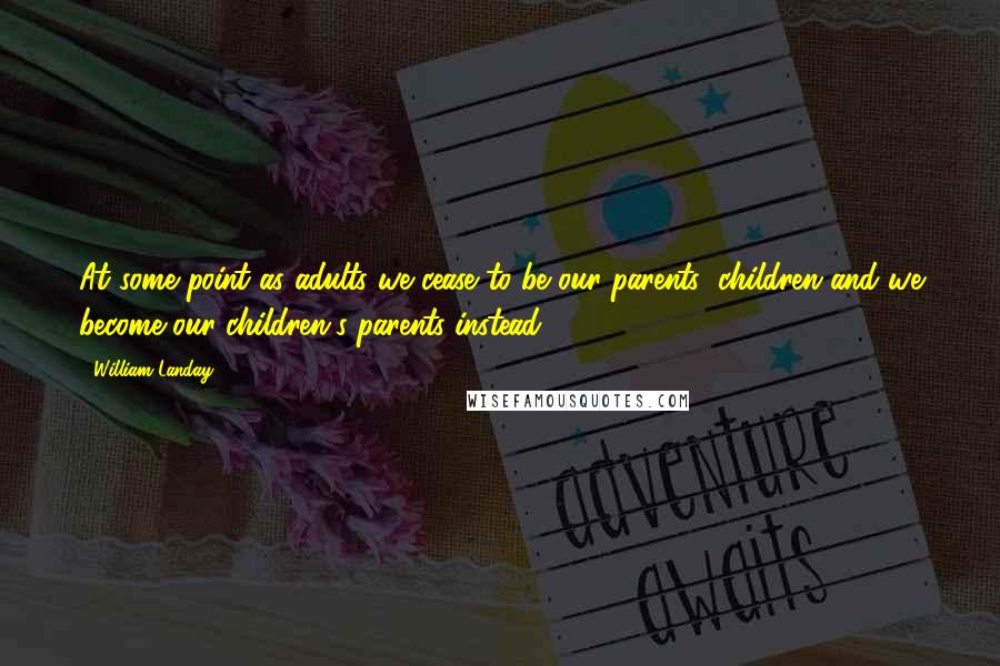 William Landay Quotes: At some point as adults we cease to be our parents' children and we become our children's parents instead.