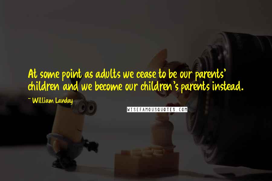 William Landay Quotes: At some point as adults we cease to be our parents' children and we become our children's parents instead.