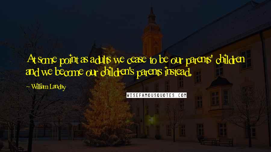 William Landay Quotes: At some point as adults we cease to be our parents' children and we become our children's parents instead.