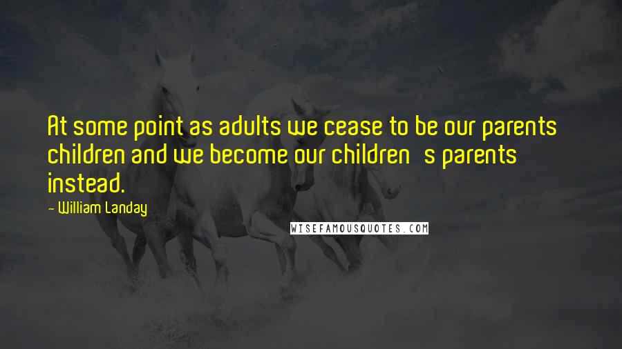 William Landay Quotes: At some point as adults we cease to be our parents' children and we become our children's parents instead.