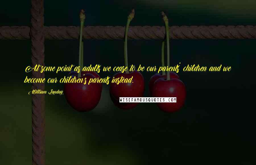 William Landay Quotes: At some point as adults we cease to be our parents' children and we become our children's parents instead.