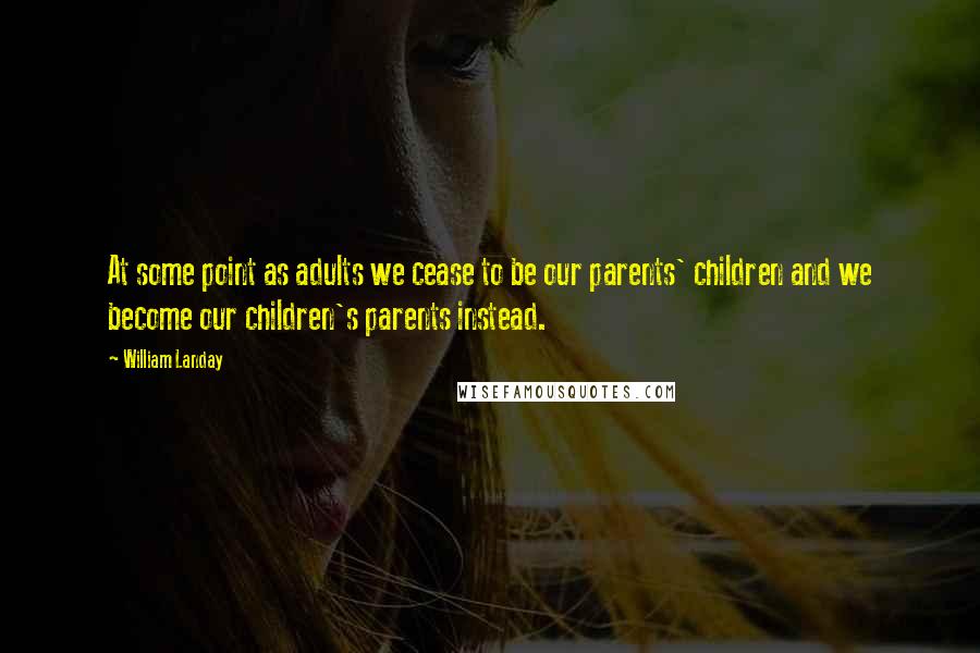 William Landay Quotes: At some point as adults we cease to be our parents' children and we become our children's parents instead.