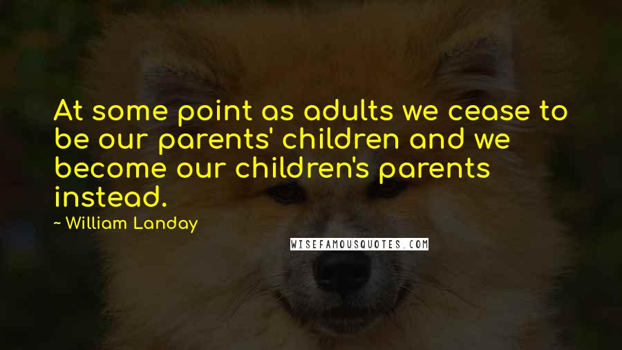 William Landay Quotes: At some point as adults we cease to be our parents' children and we become our children's parents instead.