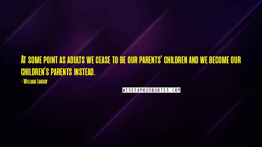 William Landay Quotes: At some point as adults we cease to be our parents' children and we become our children's parents instead.