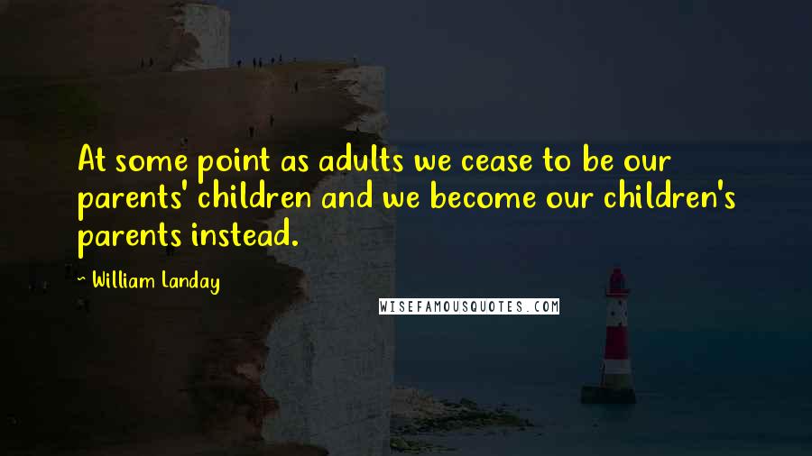 William Landay Quotes: At some point as adults we cease to be our parents' children and we become our children's parents instead.