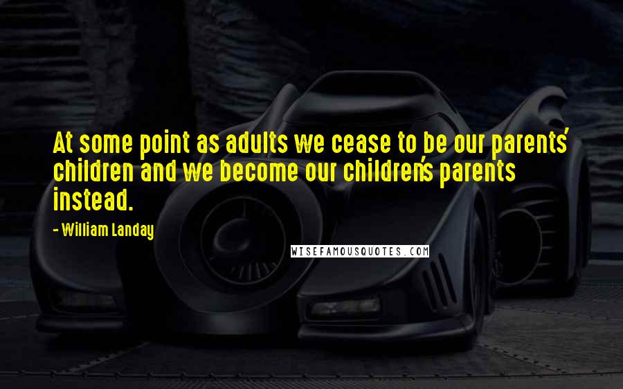 William Landay Quotes: At some point as adults we cease to be our parents' children and we become our children's parents instead.