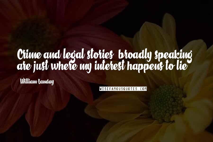 William Landay Quotes: Crime and legal stories, broadly speaking, are just where my interest happens to lie.