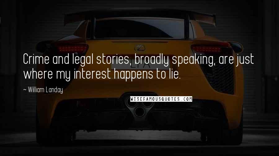 William Landay Quotes: Crime and legal stories, broadly speaking, are just where my interest happens to lie.