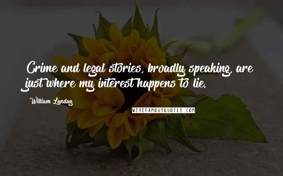 William Landay Quotes: Crime and legal stories, broadly speaking, are just where my interest happens to lie.