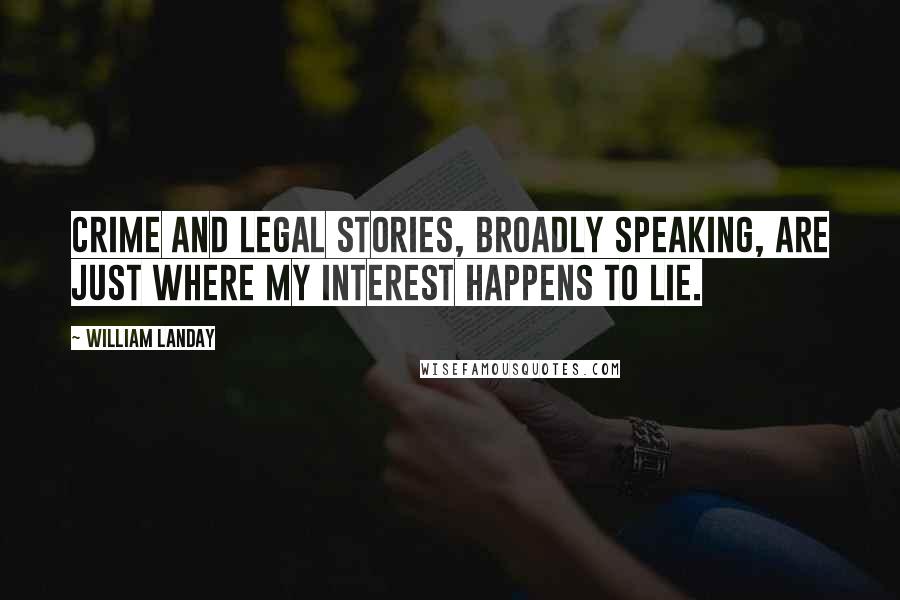 William Landay Quotes: Crime and legal stories, broadly speaking, are just where my interest happens to lie.