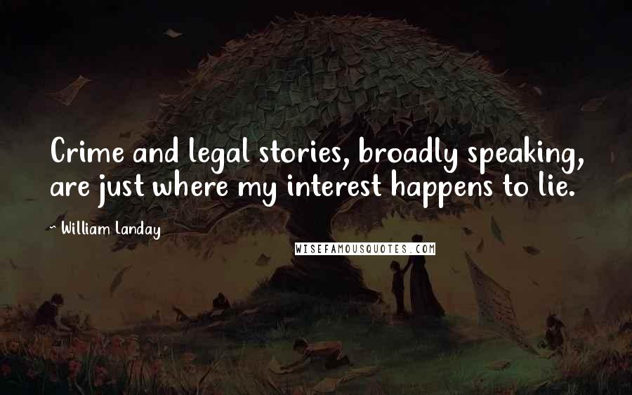 William Landay Quotes: Crime and legal stories, broadly speaking, are just where my interest happens to lie.