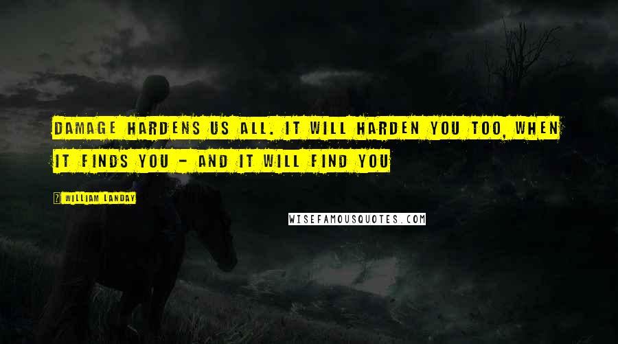 William Landay Quotes: Damage hardens us all. It will harden you too, when it finds you - and it will find you