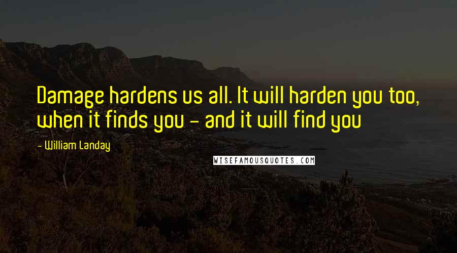 William Landay Quotes: Damage hardens us all. It will harden you too, when it finds you - and it will find you