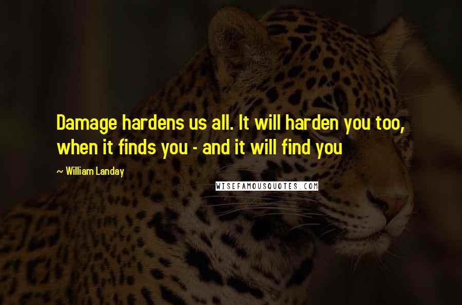 William Landay Quotes: Damage hardens us all. It will harden you too, when it finds you - and it will find you